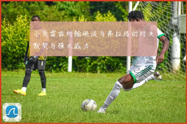 小莫雷兹约翰逊谈与弗拉格的对决默契与强大威力