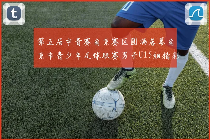第五届中青赛南京赛区圆满落幕南京市青少年足球联赛男子U15组精彩回顾