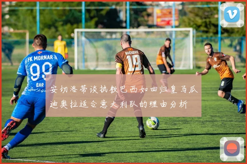 安切洛蒂谈执教巴西如回归皇马瓜迪奥拉适合意大利队的理由分析