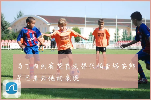 马丁内利有望首发替代帕奎塔安帅早已看好他的表现