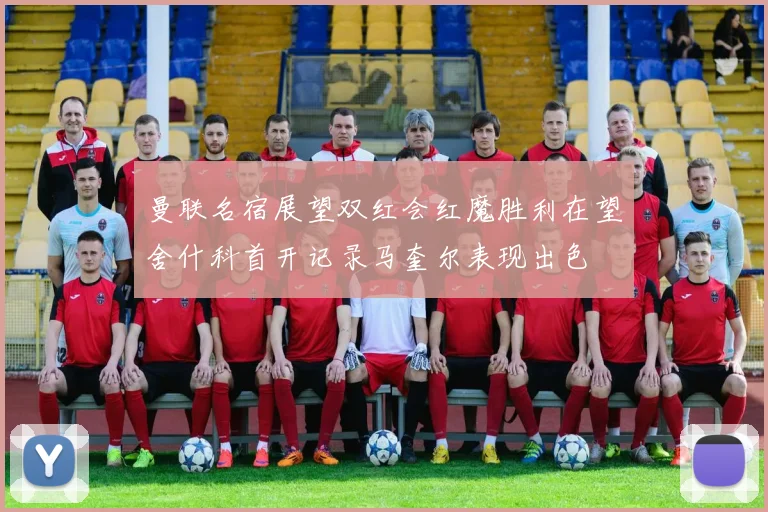 曼联名宿展望双红会红魔胜利在望舍什科首开记录马奎尔表现出色