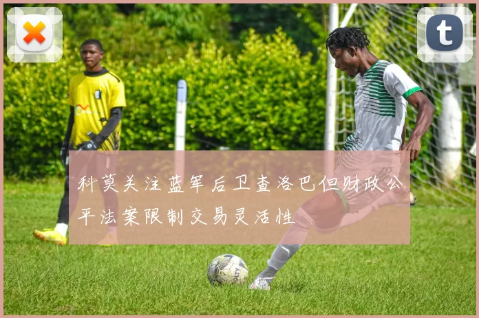 科莫关注蓝军后卫查洛巴但财政公平法案限制交易灵活性