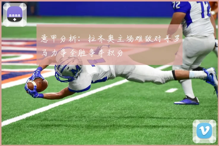 意甲分析：拉齐奥主场难敌对手罗马力争全胜争夺积分