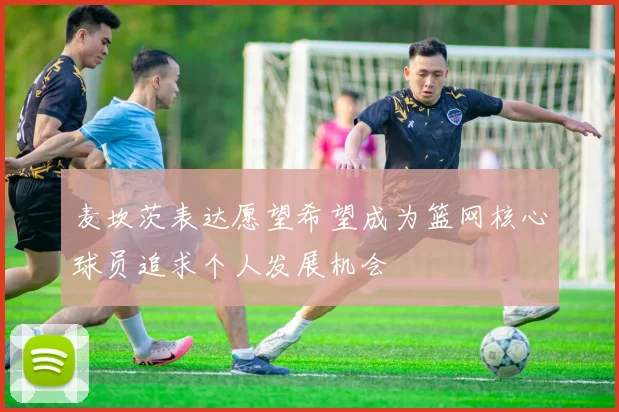 麦坎茨表达愿望希望成为篮网核心球员追求个人发展机会