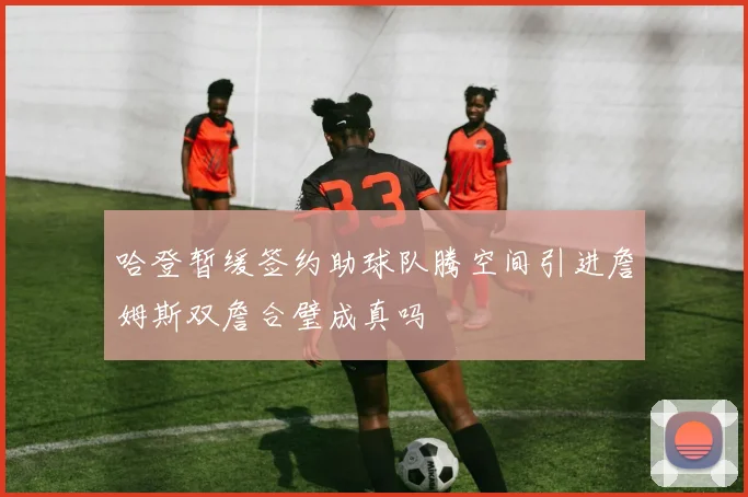 哈登暂缓签约助球队腾空间引进詹姆斯双詹合璧成真吗