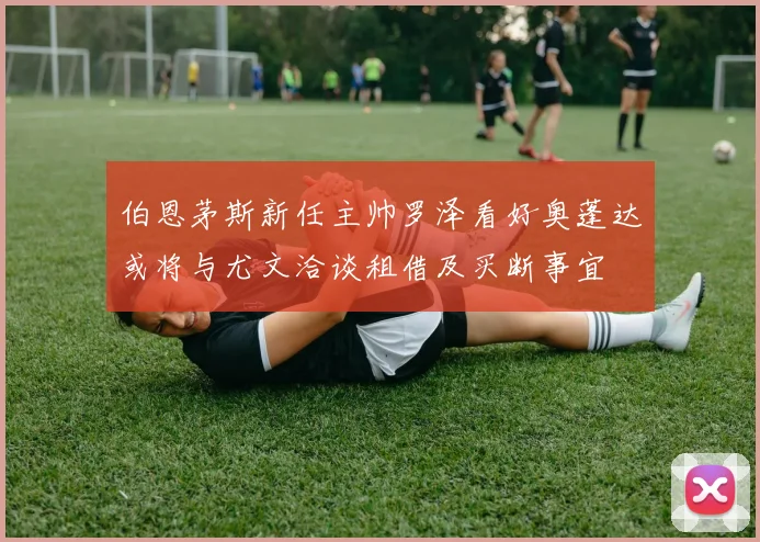 伯恩茅斯新任主帅罗泽看好奥蓬达或将与尤文洽谈租借及买断事宜