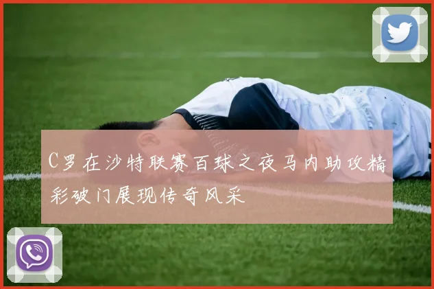 C罗在沙特联赛百球之夜马内助攻精彩破门展现传奇风采