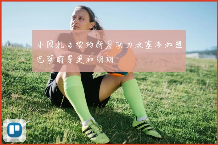 小因扎吉续约新月助力坎塞洛加盟巴萨前景更加明朗