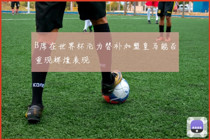 B席在世界杯沦为替补加盟皇马能否重现辉煌表现