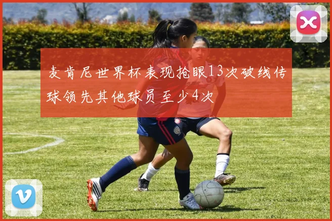 麦肯尼世界杯表现抢眼13次破线传球领先其他球员至少4次