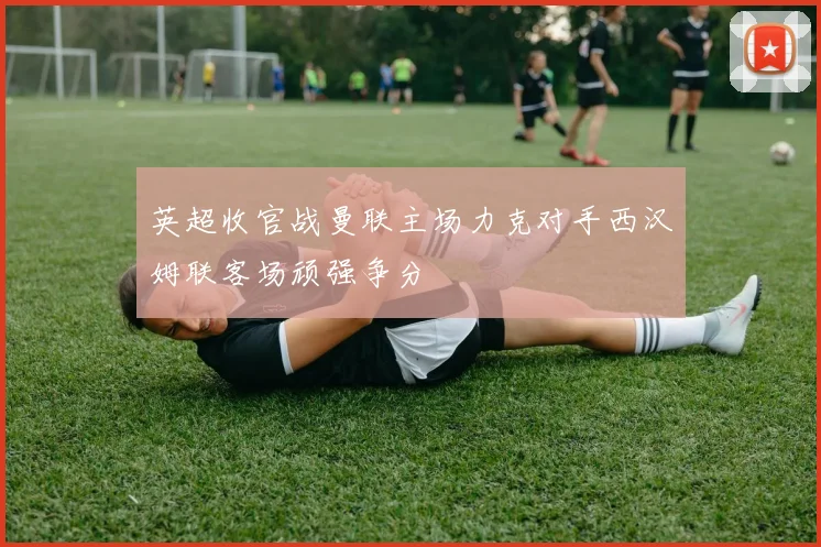 英超收官战曼联主场力克对手西汉姆联客场顽强争分