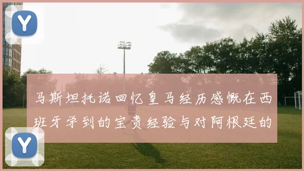 马斯坦托诺回忆皇马经历感慨在西班牙学到的宝贵经验与对阿根廷的思念