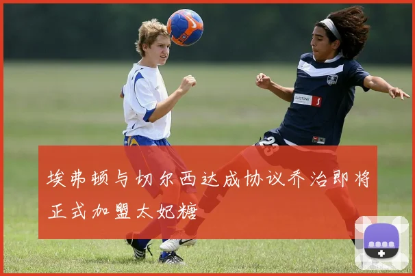 埃弗顿与切尔西达成协议乔治即将正式加盟太妃糖