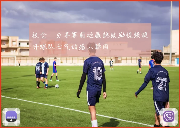 板仓滉分享赛前远藤航鼓励视频提升球队士气的感人瞬间