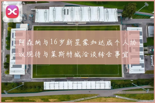 阿森纳与16岁新星蒙加达成个人协议现待与莱斯特城洽谈转会事宜