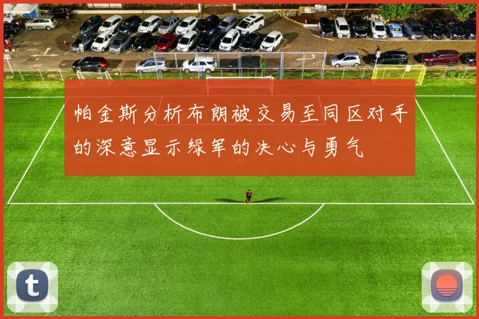 帕金斯分析布朗被交易至同区对手的深意显示绿军的决心与勇气