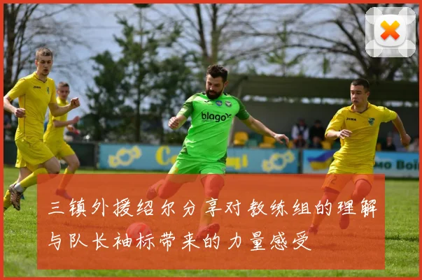 三镇外援绍尔分享对教练组的理解与队长袖标带来的力量感受